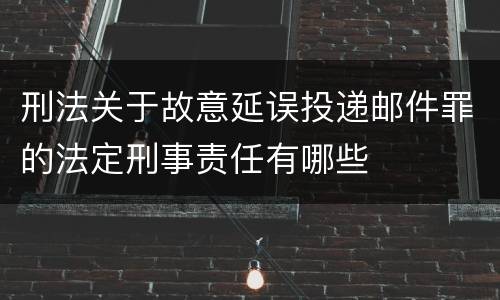 刑法关于故意延误投递邮件罪的法定刑事责任有哪些