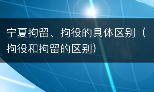 宁夏拘留、拘役的具体区别（拘役和拘留的区别）