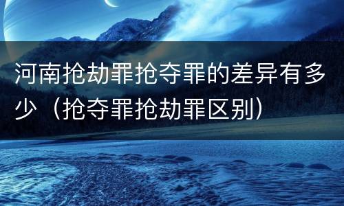 河南抢劫罪抢夺罪的差异有多少（抢夺罪抢劫罪区别）