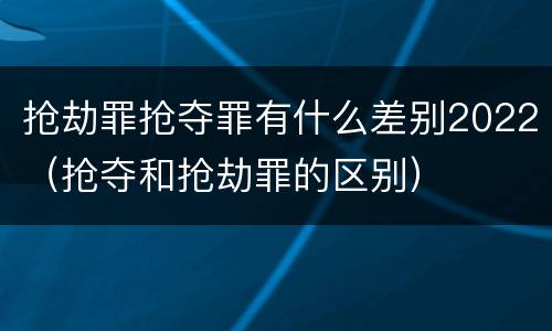 抢劫罪抢夺罪有什么差别2022（抢夺和抢劫罪的区别）