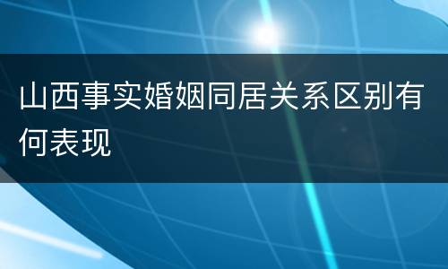 山西事实婚姻同居关系区别有何表现