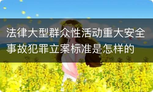 法律大型群众性活动重大安全事故犯罪立案标准是怎样的