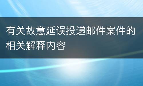 有关故意延误投递邮件案件的相关解释内容