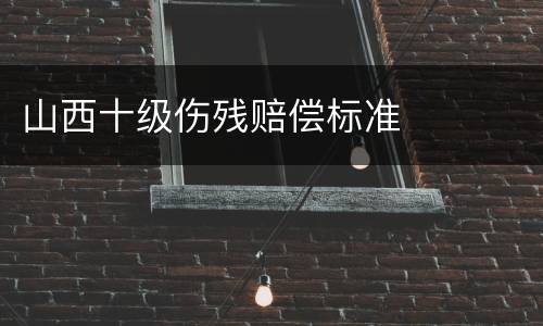 山西十级伤残赔偿标准
