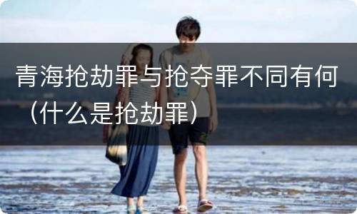 青海抢劫罪与抢夺罪不同有何（什么是抢劫罪）