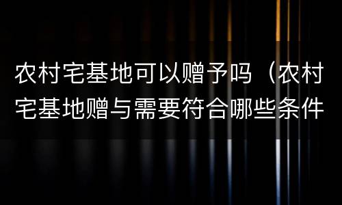 农村宅基地可以赠予吗（农村宅基地赠与需要符合哪些条件）