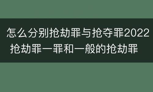 怎么分别抢劫罪与抢夺罪2022 抢劫罪一罪和一般的抢劫罪