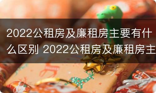 2022公租房及廉租房主要有什么区别 2022公租房及廉租房主要有什么区别呢
