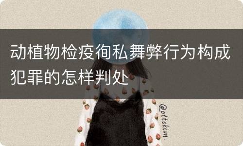 动植物检疫徇私舞弊行为构成犯罪的怎样判处