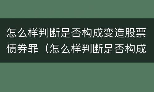 怎么样判断是否构成变造股票债券罪（怎么样判断是否构成变造股票债券罪呢）