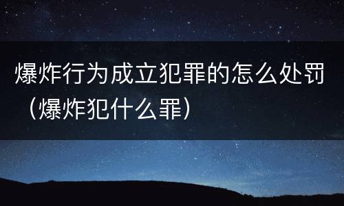 爆炸行为成立犯罪的怎么处罚（爆炸犯什么罪）