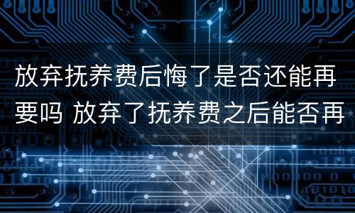 放弃抚养费后悔了是否还能再要吗 放弃了抚养费之后能否再起诉抚养费