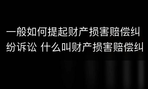 一般如何提起财产损害赔偿纠纷诉讼 什么叫财产损害赔偿纠纷