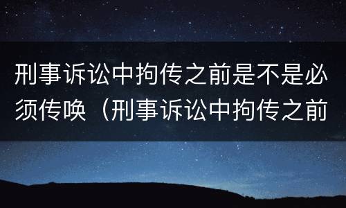 刑事诉讼中拘传之前是不是必须传唤（刑事诉讼中拘传之前是不是必须传唤人）