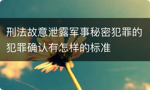 刑法故意泄露军事秘密犯罪的犯罪确认有怎样的标准