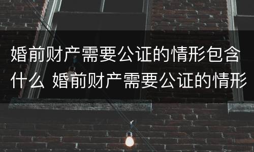 婚前财产需要公证的情形包含什么 婚前财产需要公证的情形包含什么