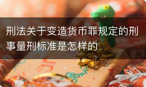 刑法关于变造货币罪规定的刑事量刑标准是怎样的