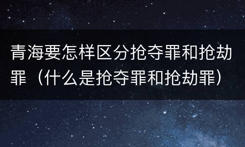 青海要怎样区分抢夺罪和抢劫罪（什么是抢夺罪和抢劫罪）
