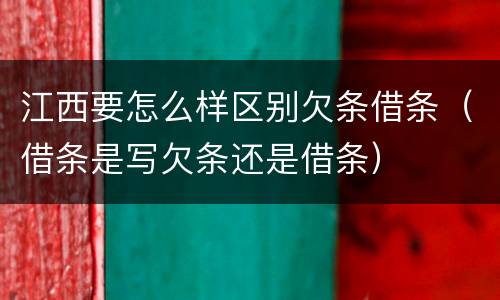 江西要怎么样区别欠条借条（借条是写欠条还是借条）