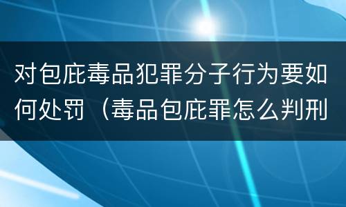 对包庇毒品犯罪分子行为要如何处罚（毒品包庇罪怎么判刑）