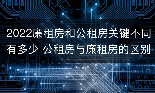 2022廉租房和公租房关键不同有多少 公租房与廉租房的区别都在此,别再搞错了!