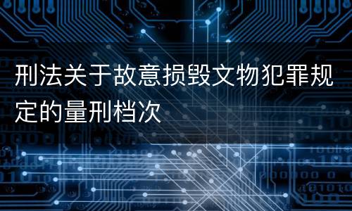 刑法关于故意损毁文物犯罪规定的量刑档次