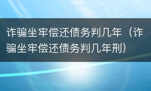 诈骗坐牢偿还债务判几年（诈骗坐牢偿还债务判几年刑）