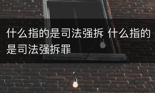 什么指的是司法强拆 什么指的是司法强拆罪