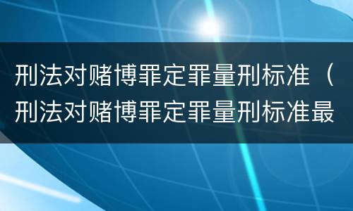刑法对赌博罪定罪量刑标准（刑法对赌博罪定罪量刑标准最新）