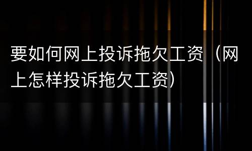 要如何网上投诉拖欠工资（网上怎样投诉拖欠工资）