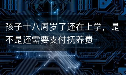 孩子十八周岁了还在上学，是不是还需要支付抚养费