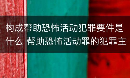 构成帮助恐怖活动犯罪要件是什么 帮助恐怖活动罪的犯罪主体