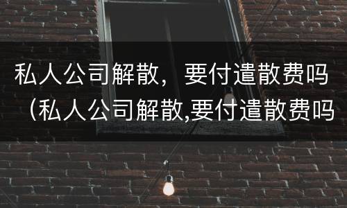 私人公司解散，要付遣散费吗（私人公司解散,要付遣散费吗）
