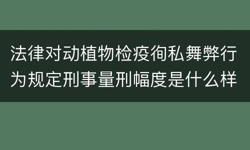 法律对动植物检疫徇私舞弊行为规定刑事量刑幅度是什么样