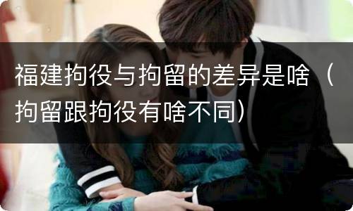 福建拘役与拘留的差异是啥（拘留跟拘役有啥不同）
