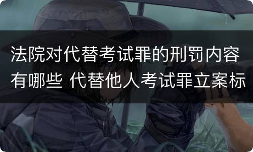 法院对代替考试罪的刑罚内容有哪些 代替他人考试罪立案标准