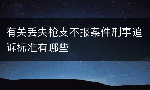 有关丢失枪支不报案件刑事追诉标准有哪些