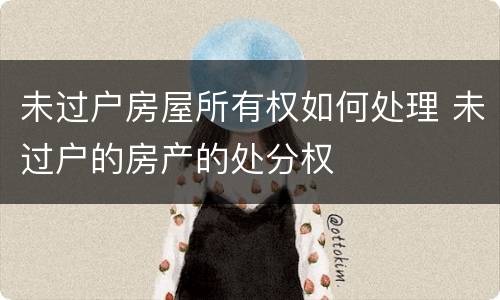 未过户房屋所有权如何处理 未过户的房产的处分权