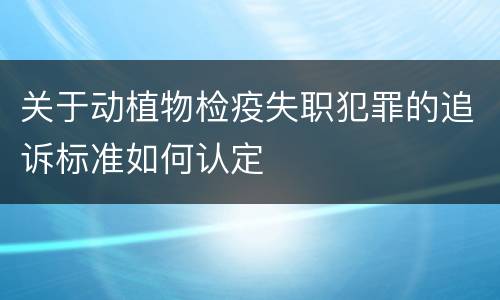 关于动植物检疫失职犯罪的追诉标准如何认定