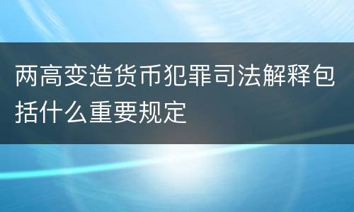 两高变造货币犯罪司法解释包括什么重要规定
