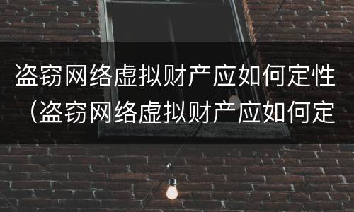盗窃网络虚拟财产应如何定性（盗窃网络虚拟财产应如何定性的）