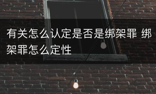 有关怎么认定是否是绑架罪 绑架罪怎么定性