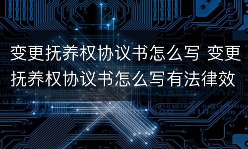 变更抚养权协议书怎么写 变更抚养权协议书怎么写有法律效力