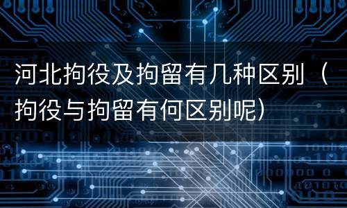 河北拘役及拘留有几种区别（拘役与拘留有何区别呢）