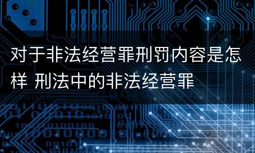 对于非法经营罪刑罚内容是怎样 刑法中的非法经营罪