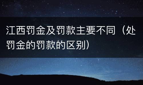 江西罚金及罚款主要不同（处罚金的罚款的区别）