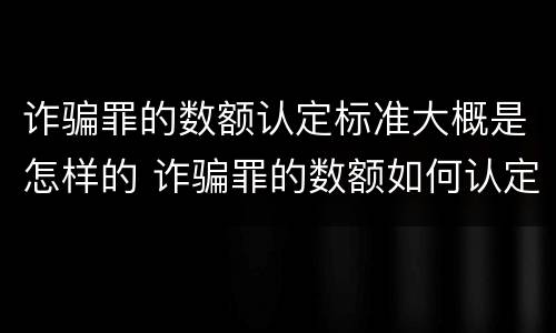 诈骗罪的数额认定标准大概是怎样的 诈骗罪的数额如何认定