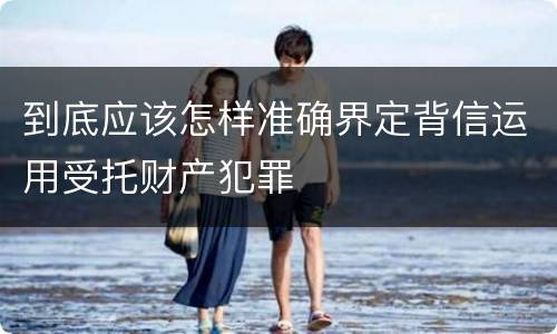 到底应该怎样准确界定背信运用受托财产犯罪
