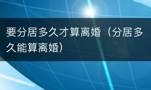 要分居多久才算离婚（分居多久能算离婚）