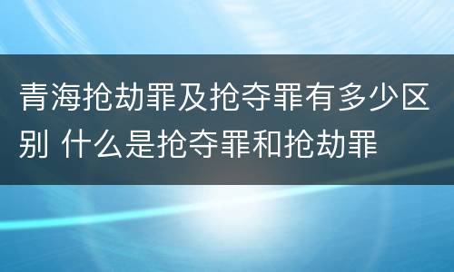 青海抢劫罪及抢夺罪有多少区别 什么是抢夺罪和抢劫罪